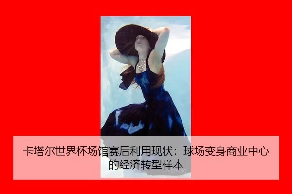 卡塔尔世界杯场馆赛后利用现状：球场变身商业中心的经济转型样本