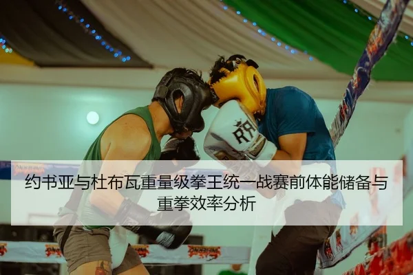 约书亚与杜布瓦重量级拳王统一战赛前体能储备与重拳效率分析